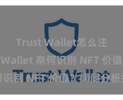 Trust Wallet怎么注册 Trust Wallet 奈何识别 NFT 价值？阛阓分析指南